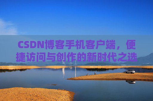 CSDN博客手机客户端，便捷访问与创作的新时代之选