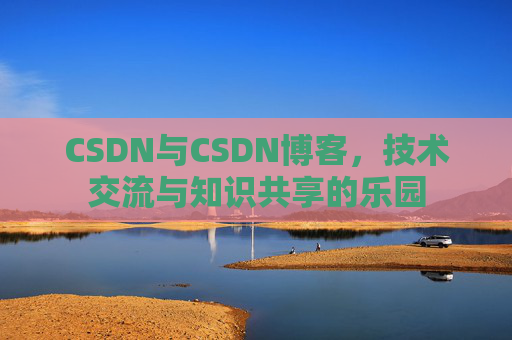 CSDN与CSDN博客，技术交流与知识共享的乐园