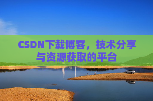 CSDN下载博客,技术分享与资源获取的平台